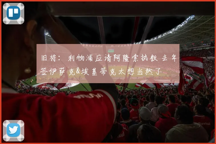 旧将：利物浦应请阿隆索执教 去年签伊萨克&埃基蒂克太想当然了