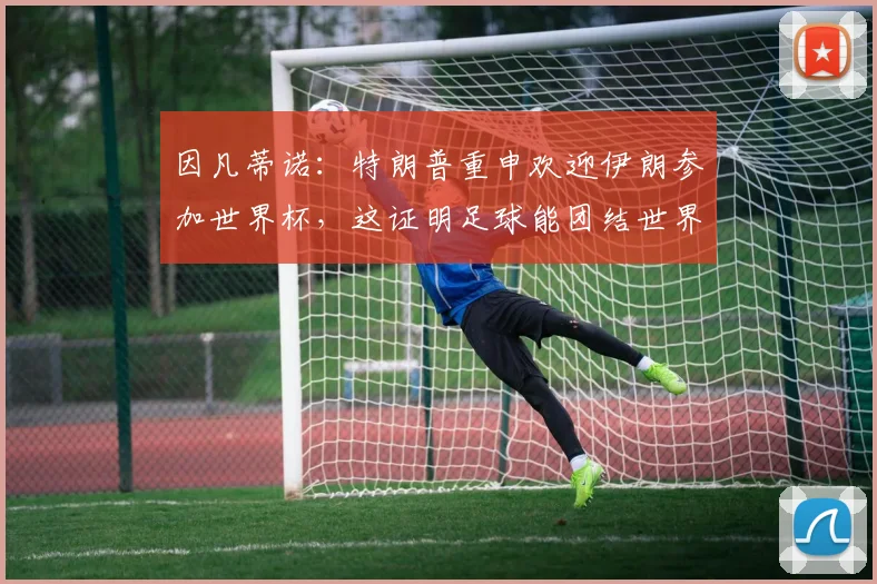 因凡蒂诺：特朗普重申欢迎伊朗参加世界杯，这证明足球能团结世界
